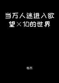 当万人迷进入欲望×10的世界【快穿】 当万人迷进入欲望×10的世界【快穿】